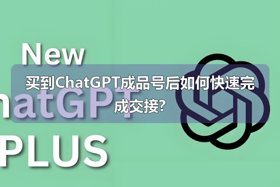 买到ChatGPT成品号后如何快速完成交接?